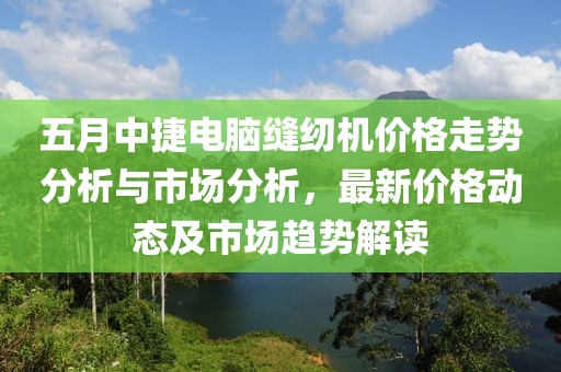 五月中捷电脑缝纫机价格走势分析与市场分析，最新价格动态及市场趋势解读