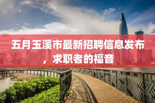 五月玉溪市最新招聘信息发布，求职者的福音