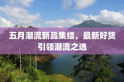 五月潮流新品集结，最新好货引领潮流之选
