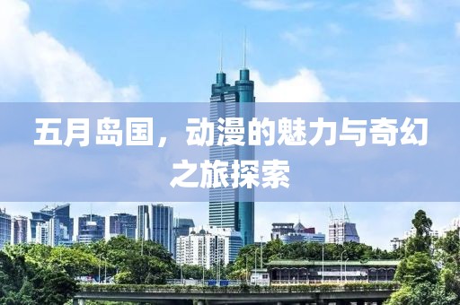 五月岛国，动漫的魅力与奇幻之旅探索