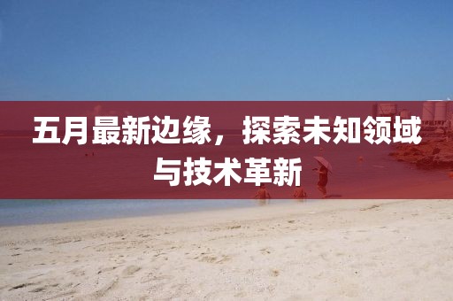 五月最新边缘，探索未知领域与技术革新