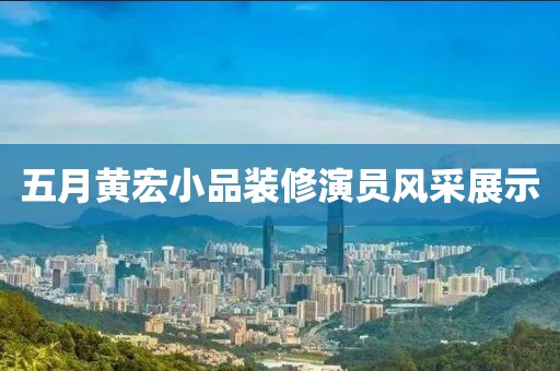 五月黄宏小品装修演员风采展示