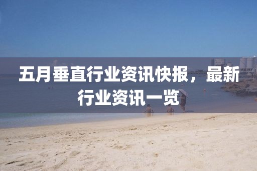 五月垂直行业资讯快报，最新行业资讯一览