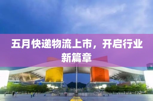 五月快递物流上市，开启行业新篇章