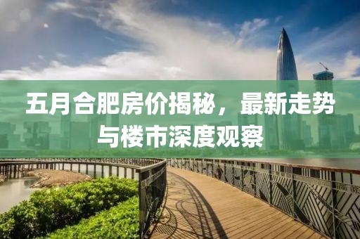 五月合肥房价揭秘，最新走势与楼市深度观察