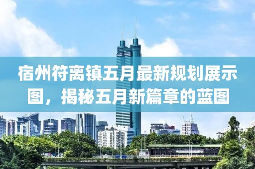 宿州符离镇五月最新规划展示图，揭秘五月新篇章的蓝图