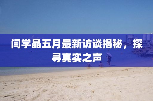 闫学晶五月最新访谈揭秘，探寻真实之声