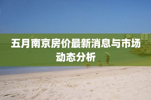 五月南京房价最新消息与市场动态分析