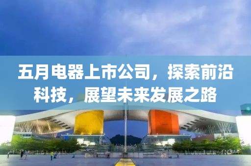 五月电器上市公司，探索前沿科技，展望未来发展之路
