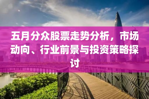 五月分众股票走势分析，市场动向、行业前景与投资策略探讨