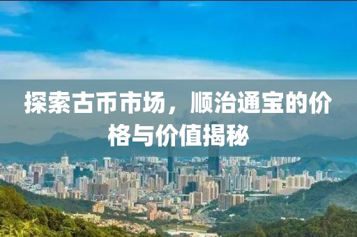 探索古币市场，顺治通宝的价格与价值揭秘