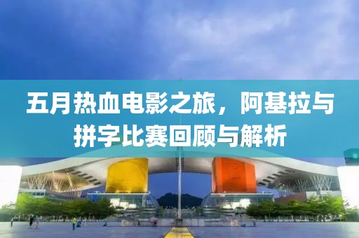 五月热血电影之旅，阿基拉与拼字比赛回顾与解析