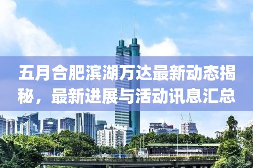 五月合肥滨湖万达最新动态揭秘，最新进展与活动讯息汇总