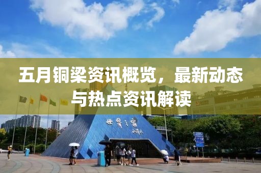 五月铜梁资讯概览，最新动态与热点资讯解读