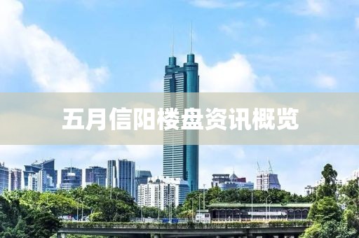 五月信阳楼盘资讯概览