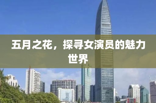 五月之花，探寻女演员的魅力世界