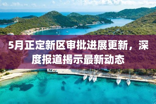 5月正定新区审批进展更新，深度报道揭示最新动态