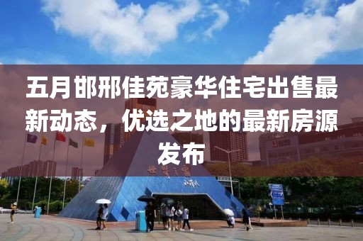 五月邯邢佳苑豪华住宅出售最新动态，优选之地的最新房源发布
