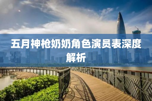 五月神枪奶奶角色演员表深度解析