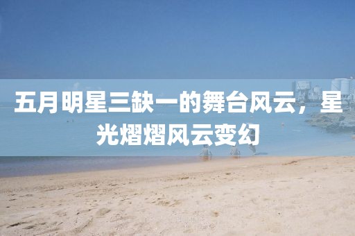 五月明星三缺一的舞台风云，星光熠熠风云变幻