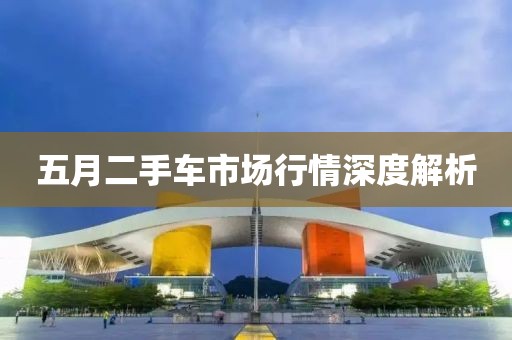 五月二手车市场行情深度解析