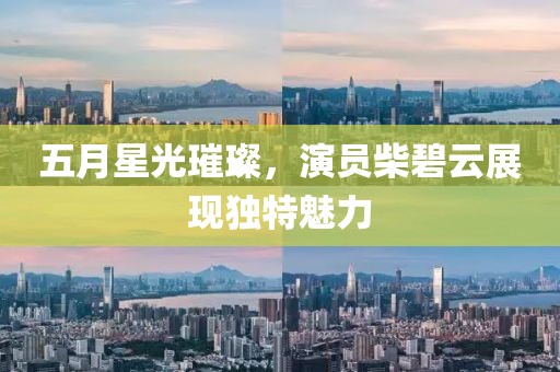 五月星光璀璨，演员柴碧云展现独特魅力