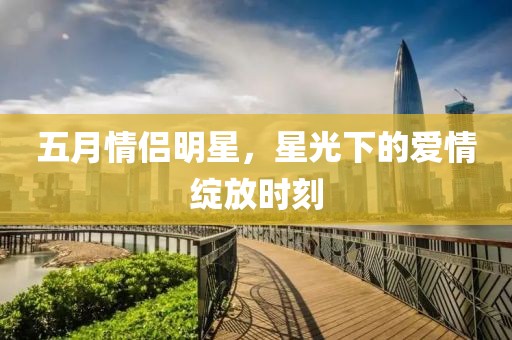 五月情侣明星，星光下的爱情绽放时刻