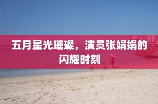 五月星光璀璨，演员张娟娟的闪耀时刻