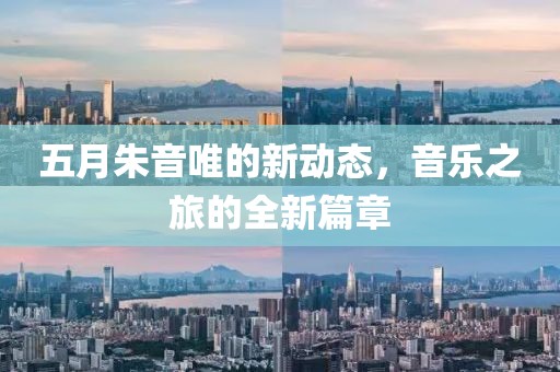 五月朱音唯的新动态，音乐之旅的全新篇章