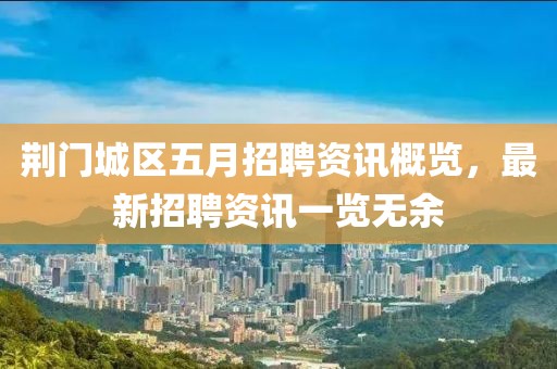 荆门城区五月招聘资讯概览，最新招聘资讯一览无余