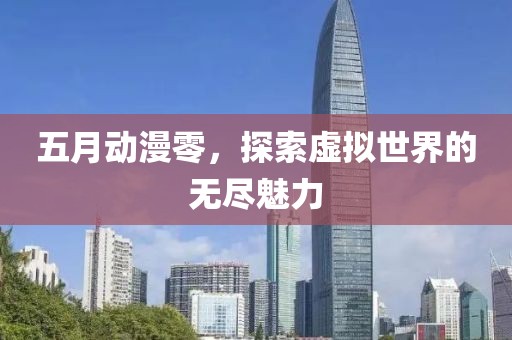 五月动漫零，探索虚拟世界的无尽魅力