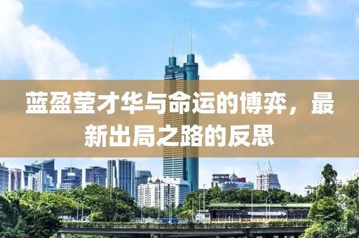 蓝盈莹才华与命运的博弈，最新出局之路的反思