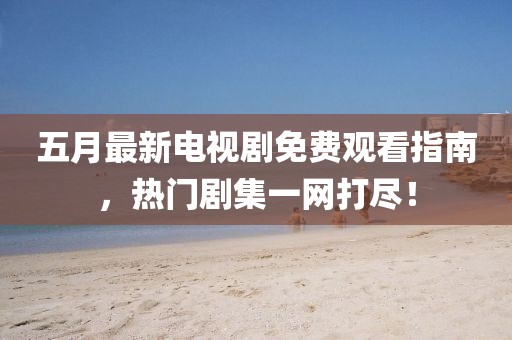 五月最新电视剧免费观看指南，热门剧集一网打尽！