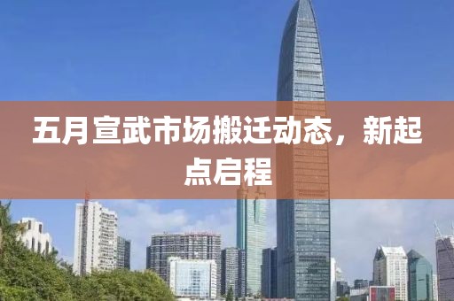 五月宣武市场搬迁动态，新起点启程