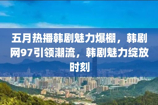 五月热播韩剧魅力爆棚，韩剧网97引领潮流，韩剧魅力绽放时刻