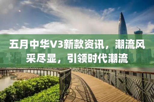 五月中华V3新款资讯，潮流风采尽显，引领时代潮流