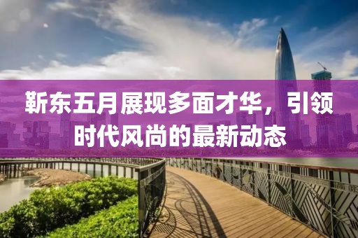 靳东五月展现多面才华，引领时代风尚的最新动态