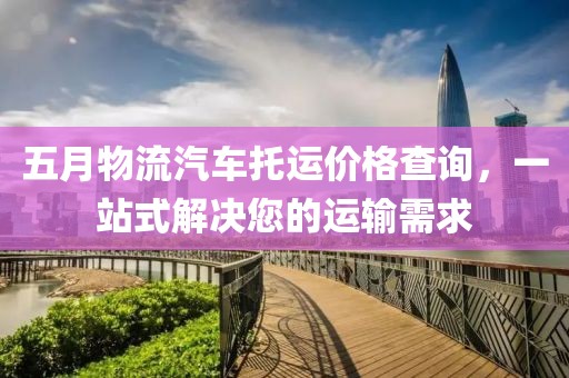 五月物流汽车托运价格查询，一站式解决您的运输需求