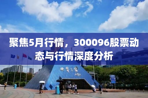 聚焦5月行情，300096股票动态与行情深度分析