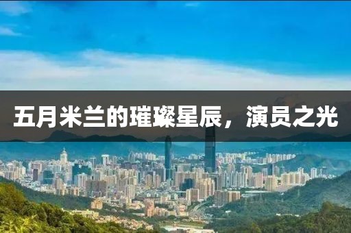 五月米兰的璀璨星辰，演员之光