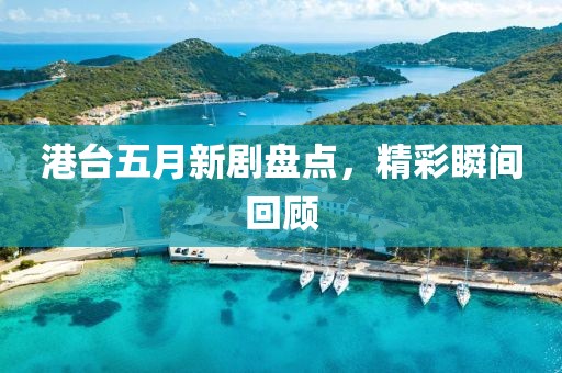 港台五月新剧盘点，精彩瞬间回顾