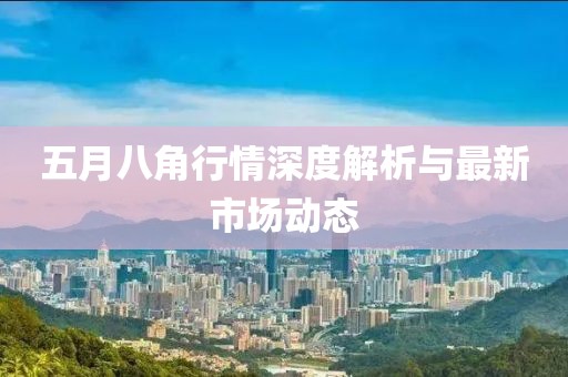 五月八角行情深度解析与最新市场动态
