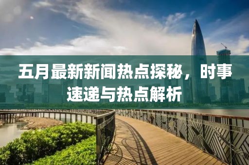 五月最新新闻热点探秘，时事速递与热点解析