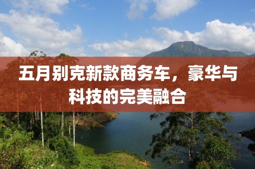 五月别克新款商务车，豪华与科技的完美融合