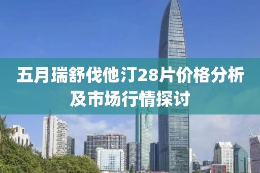 五月瑞舒伐他汀28片价格分析及市场行情探讨