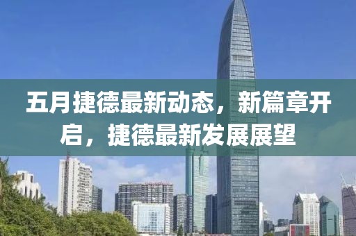 五月捷德最新动态，新篇章开启，捷德最新发展展望