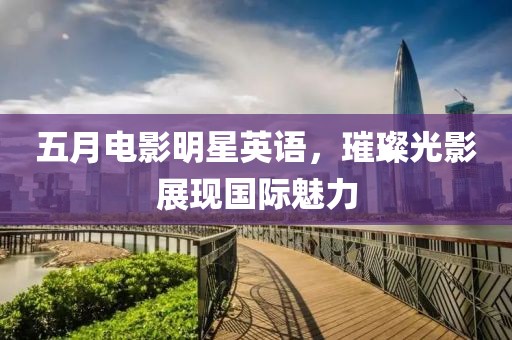 五月电影明星英语，璀璨光影展现国际魅力