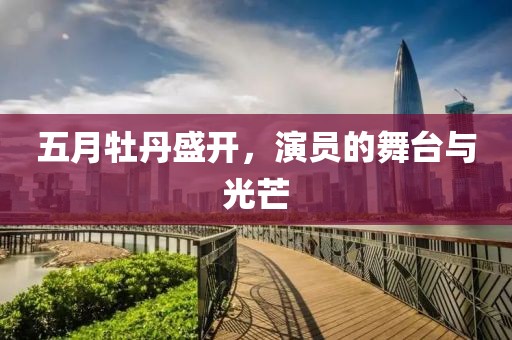 五月牡丹盛开，演员的舞台与光芒