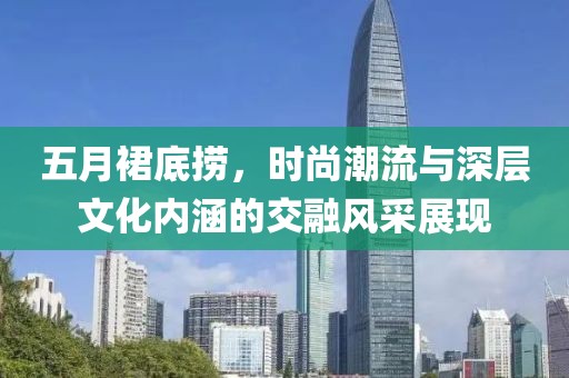 五月裙底捞，时尚潮流与深层文化内涵的交融风采展现