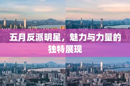 五月反派明星，魅力与力量的独特展现